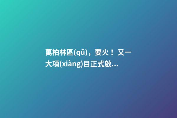 萬柏林區(qū)，要火！又一大項(xiàng)目正式啟動(dòng)，打造太原生活新地標(biāo)！